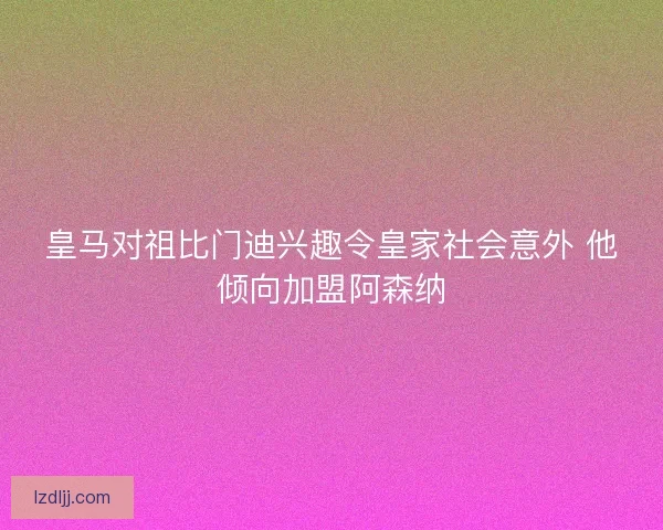 皇马对祖比门迪兴趣令皇家社会意外 他倾向加盟阿森纳
