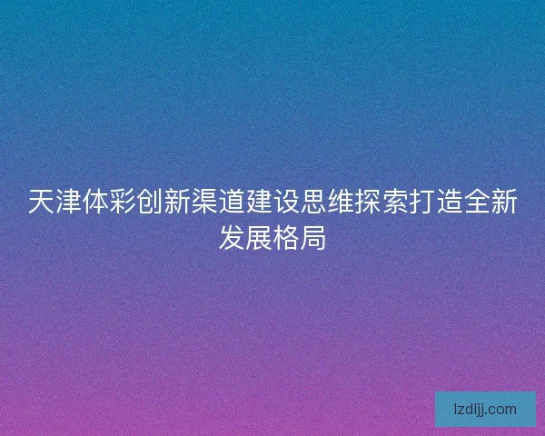 天津体彩创新渠道建设思维探索打造全新发展格局
