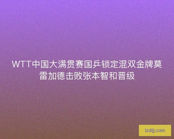WTT中国大满贯赛国乒锁定混双金牌莫雷加德击败张本智和晋级