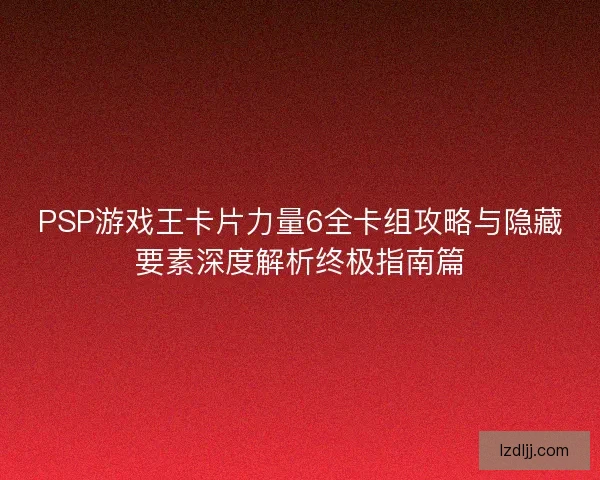 PSP游戏王卡片力量6全卡组攻略与隐藏要素深度解析终极指南篇