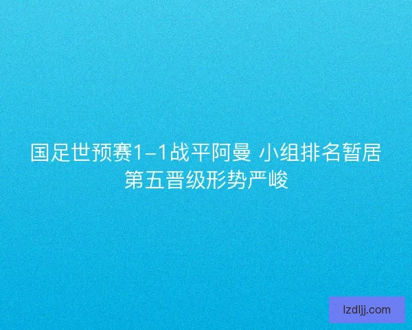 国足世预赛1-1战平阿曼 小组排名暂居第五晋级形势严峻