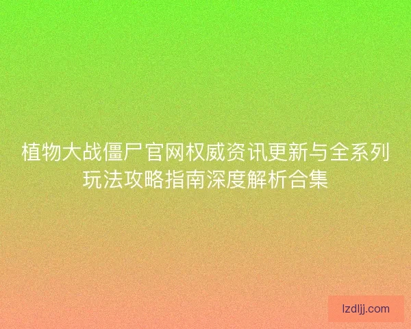 植物大战僵尸官网权威资讯更新与全系列玩法攻略指南深度解析合集