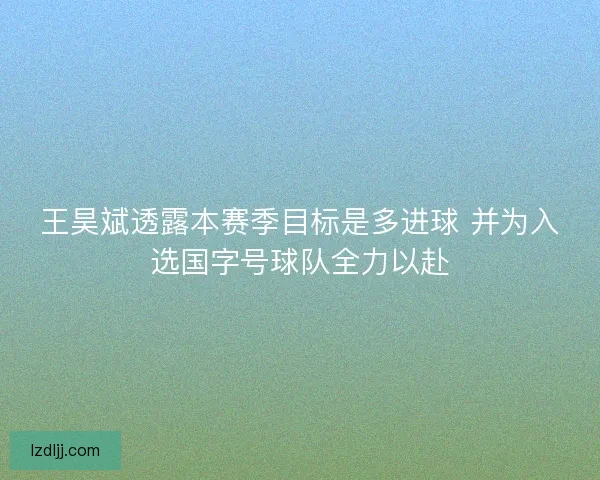 王昊斌透露本赛季目标是多进球 并为入选国字号球队全力以赴