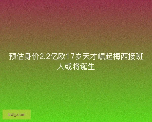 预估身价2.2亿欧17岁天才崛起梅西接班人或将诞生