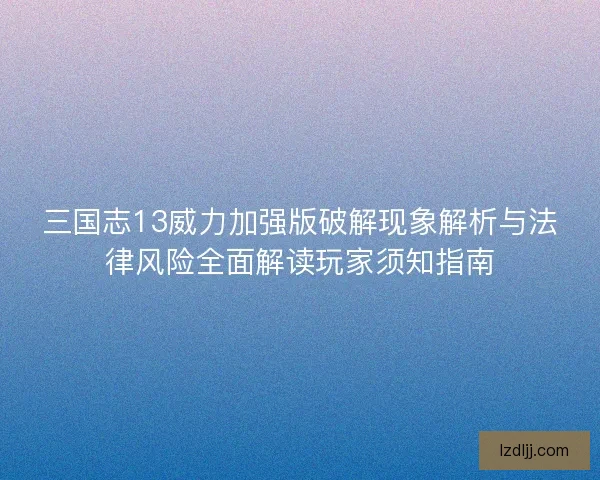 三国志13威力加强版破解现象解析与法律风险全面解读玩家须知指南