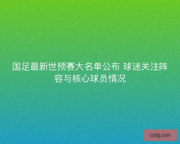 国足最新世预赛大名单公布 球迷关注阵容与核心球员情况