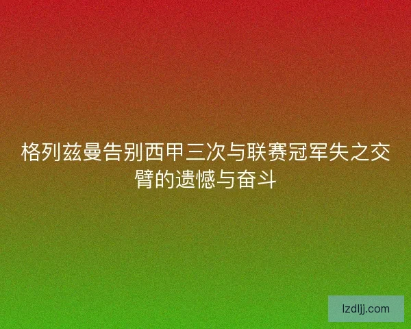 格列兹曼告别西甲三次与联赛冠军失之交臂的遗憾与奋斗