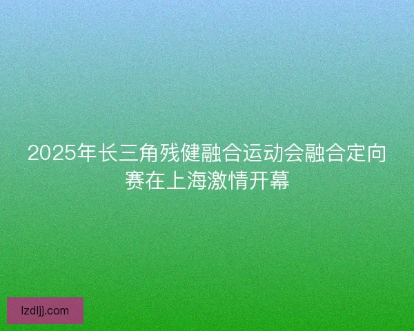 2025年长三角残健融合运动会融合定向赛在上海激情开幕