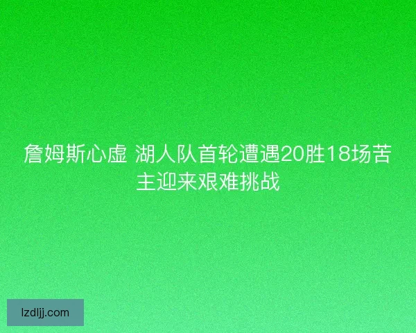 詹姆斯心虚 湖人队首轮遭遇20胜18场苦主迎来艰难挑战