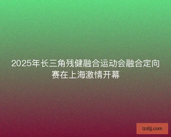 2025年长三角残健融合运动会融合定向赛在上海激情开幕