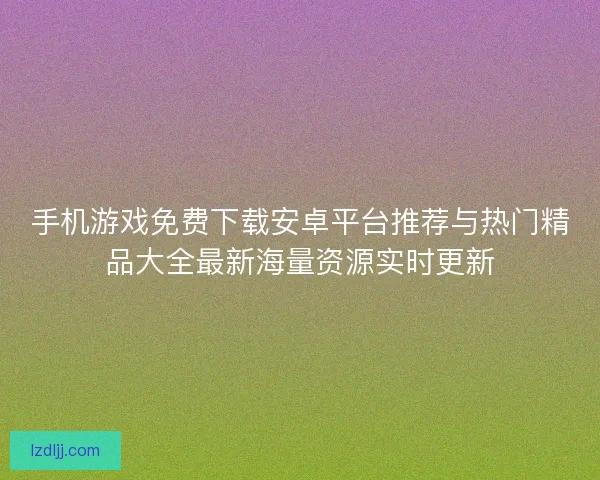 手机游戏免费下载安卓平台推荐与热门精品大全最新海量资源实时更新