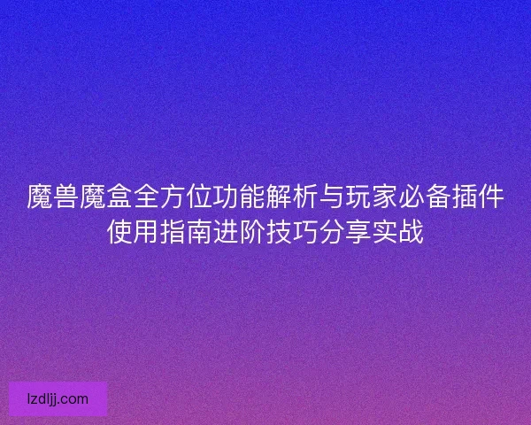 魔兽魔盒全方位功能解析与玩家必备插件使用指南进阶技巧分享实战
