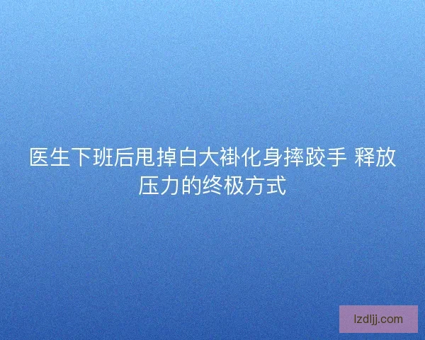 医生下班后甩掉白大褂化身摔跤手 释放压力的终极方式