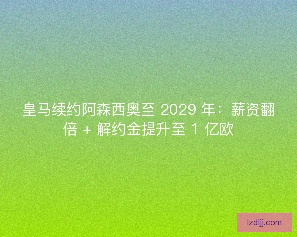 皇马续约阿森西奥至 2029 年：薪资翻倍 + 解约金提升至 1 亿欧