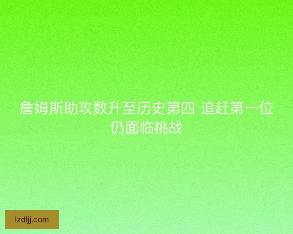詹姆斯助攻数升至历史第四 追赶第一位仍面临挑战