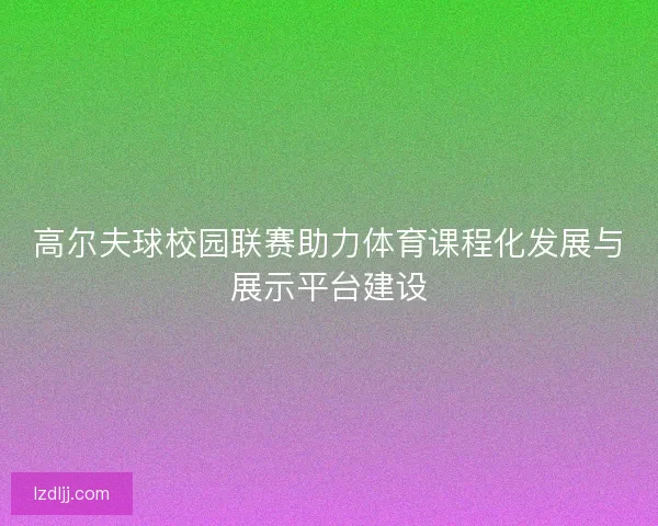 高尔夫球校园联赛助力体育课程化发展与展示平台建设