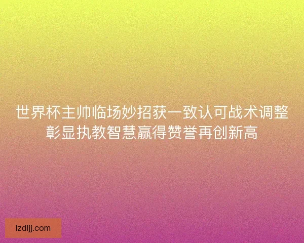 世界杯主帅临场妙招获一致认可战术调整彰显执教智慧赢得赞誉再创新高