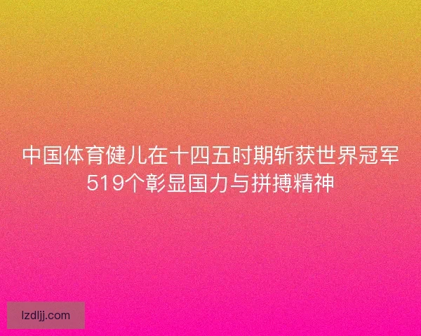 中国体育健儿在十四五时期斩获世界冠军519个彰显国力与拼搏精神