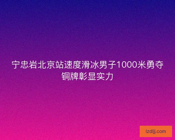 宁忠岩北京站速度滑冰男子1000米勇夺铜牌彰显实力