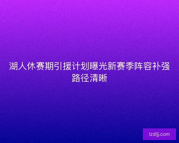 湖人休赛期引援计划曝光新赛季阵容补强路径清晰