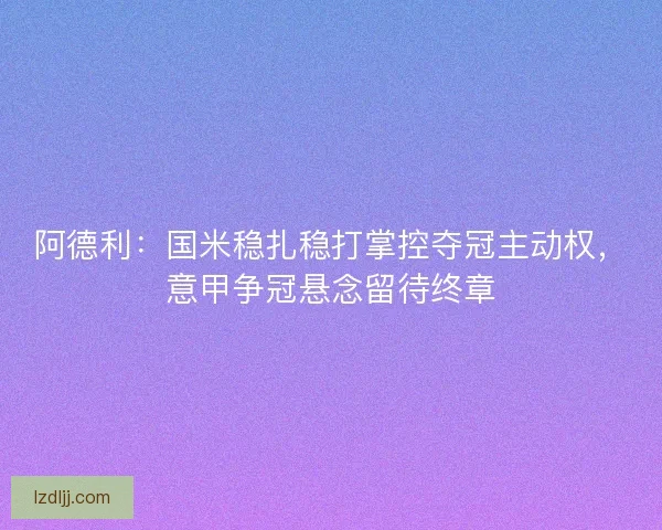阿德利：国米稳扎稳打掌控夺冠主动权，意甲争冠悬念留待终章