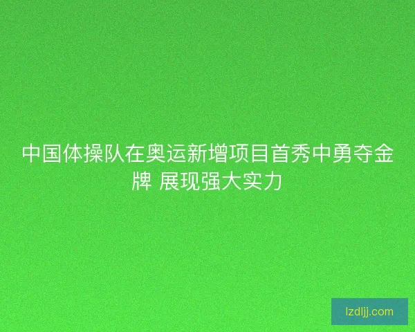 中国体操队在奥运新增项目首秀中勇夺金牌 展现强大实力