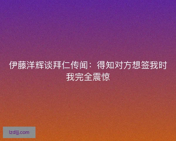 伊藤洋辉谈拜仁传闻：得知对方想签我时我完全震惊