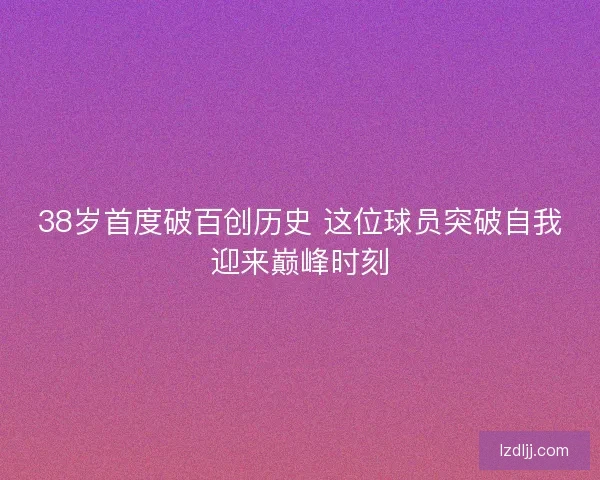38岁首度破百创历史 这位球员突破自我迎来巅峰时刻