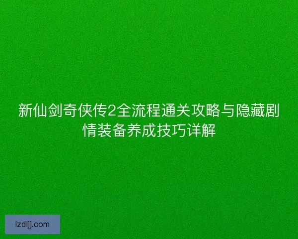新仙剑奇侠传2全流程通关攻略与隐藏剧情装备养成技巧详解